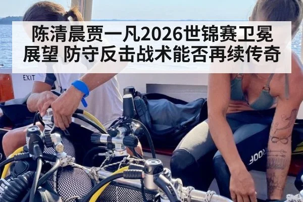 陈清晨贾一凡2026世锦赛卫冕展望 防守反击战术能否再续传奇
