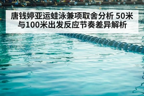 唐钱婷亚运蛙泳兼项取舍分析 50米与100米出发反应节奏差异解析