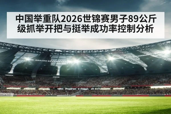 中国举重队2026世锦赛男子89公斤级抓举开把与挺举成功率控制分析