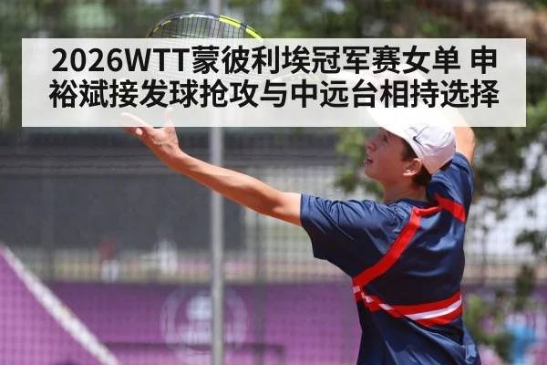 2026WTT蒙彼利埃冠军赛女单 申裕斌接发球抢攻与中远台相持选择