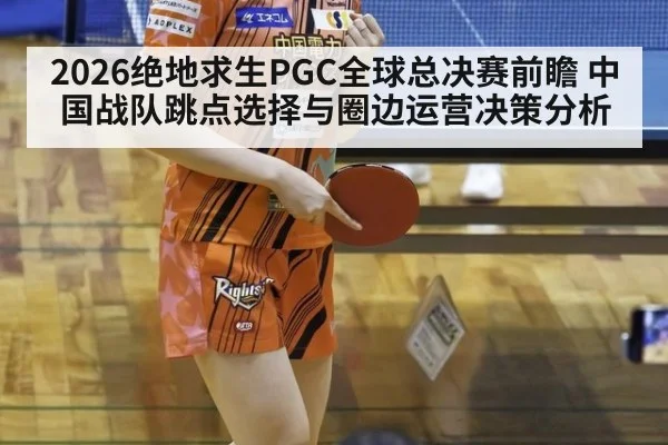 2026绝地求生PGC全球总决赛前瞻 中国战队跳点选择与圈边运营决策分析