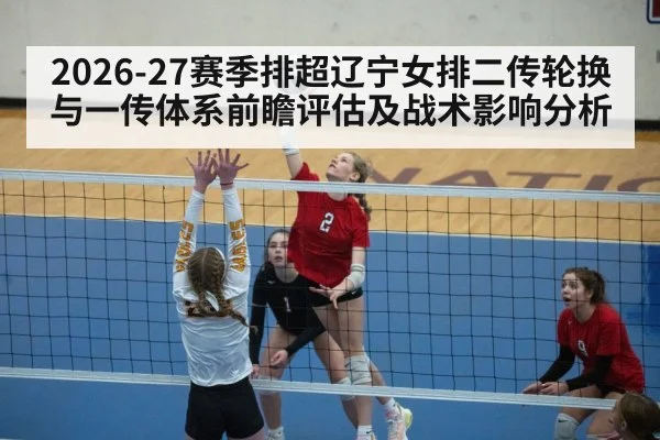 2026-27赛季排超辽宁女排二传轮换与一传体系前瞻评估及战术影响分析