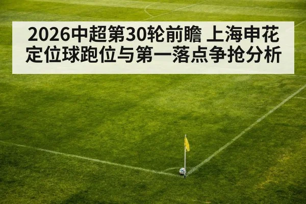 2026中超第30轮前瞻 上海申花定位球跑位与第一落点争抢分析